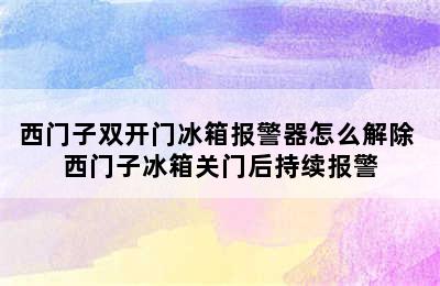 西门子双开门冰箱报警器怎么解除 西门子冰箱关门后持续报警